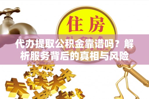 汉阴代办提取公积金靠谱吗？解析服务背后的真相与风险