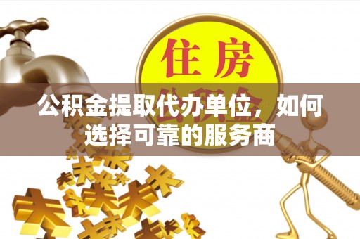 汉阴公积金提取代办单位，如何选择可靠的服务商