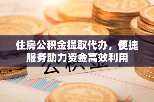 汉阴住房公积金提取代办，便捷服务助力资金高效利用