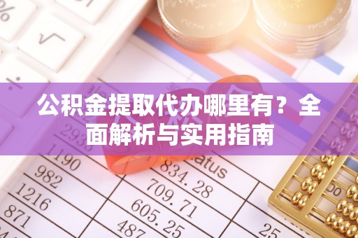 汉阴公积金提取代办哪里有？全面解析与实用指南