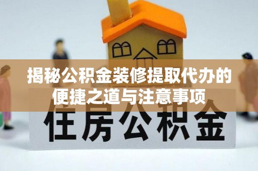汉阴揭秘公积金装修提取代办的便捷之道与注意事项