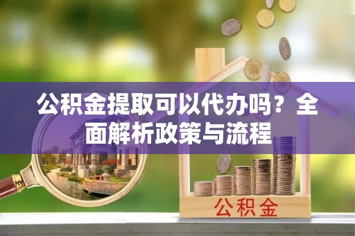 汉阴公积金提取可以代办吗？全面解析政策与流程