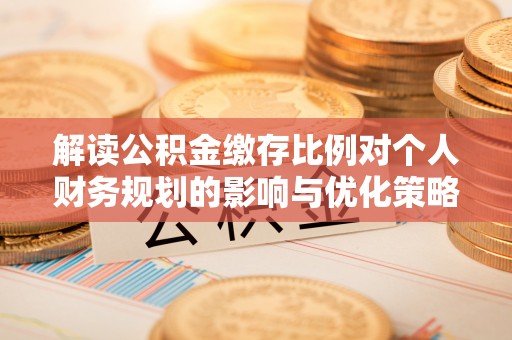 汉阴解读公积金缴存比例对个人财务规划的影响与优化策略