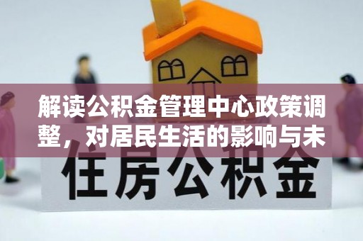 汉阴解读公积金管理中心政策调整，对居民生活的影响与未来展望