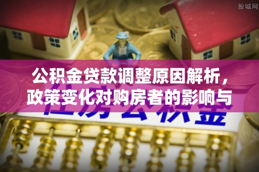 汉阴公积金贷款调整原因解析，政策变化对购房者的影响与应对