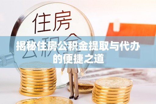 汉阴揭秘住房公积金提取与代办的便捷之道