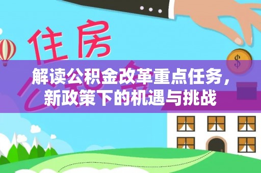 汉阴解读公积金改革重点任务，新政策下的机遇与挑战