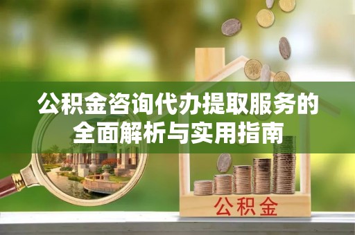汉阴公积金咨询代办提取服务的全面解析与实用指南