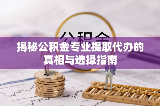 汉阴揭秘公积金专业提取代办的真相与选择指南