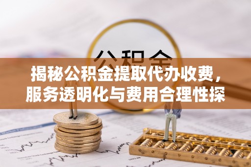 汉阴揭秘公积金提取代办收费，服务透明化与费用合理性探讨