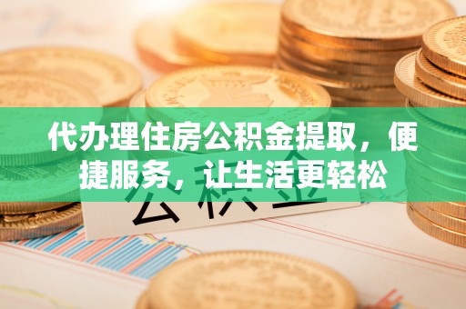 汉阴代办理住房公积金提取，便捷服务，让生活更轻松