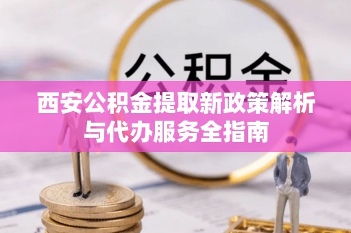 汉阴西安公积金提取新政策解析与代办服务全指南