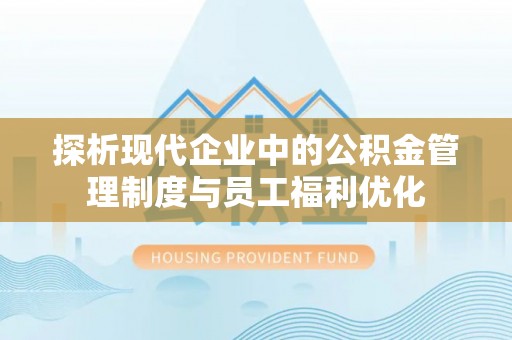 汉阴探析现代企业中的公积金管理制度与员工福利优化