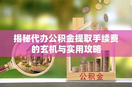 汉阴揭秘代办公积金提取手续费的玄机与实用攻略