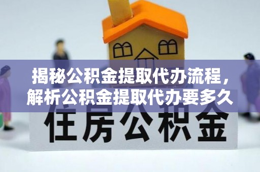 汉阴揭秘公积金提取代办流程，解析公积金提取代办要多久的真相