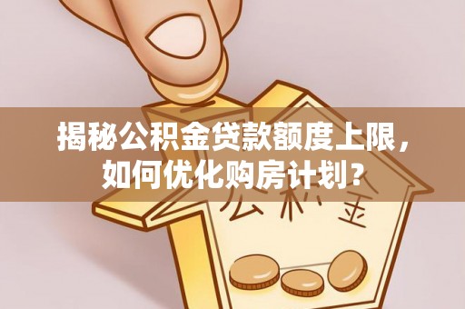 汉阴揭秘公积金贷款额度上限，如何优化购房计划？