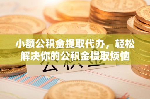 汉阴小额公积金提取代办，轻松解决你的公积金提取烦恼