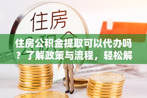 汉阴住房公积金提取可以代办吗？了解政策与流程，轻松解决你的疑问
