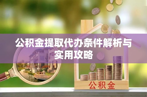 汉阴公积金提取代办条件解析与实用攻略