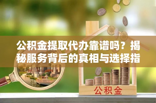 汉阴公积金提取代办靠谱吗？揭秘服务背后的真相与选择指南