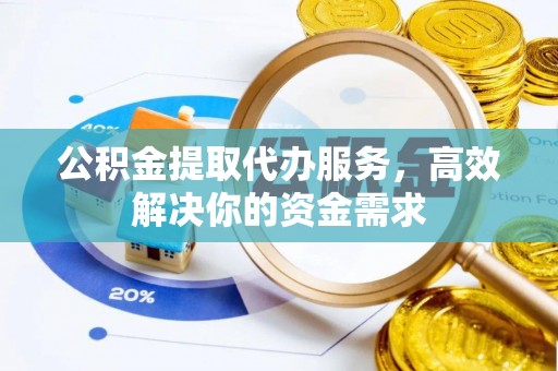汉阴公积金提取代办服务，高效解决你的资金需求