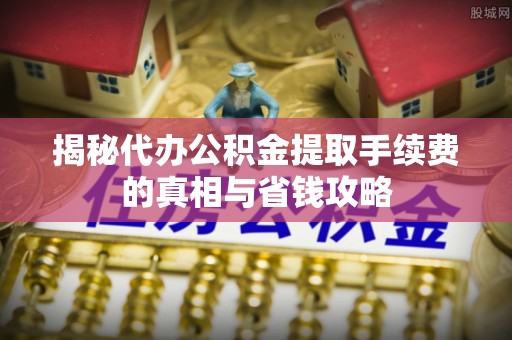 汉阴揭秘代办公积金提取手续费的真相与省钱攻略
