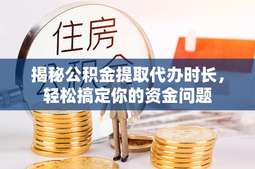 汉阴揭秘公积金提取代办时长，轻松搞定你的资金问题