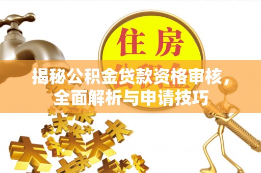 汉阴揭秘公积金贷款资格审核，全面解析与申请技巧