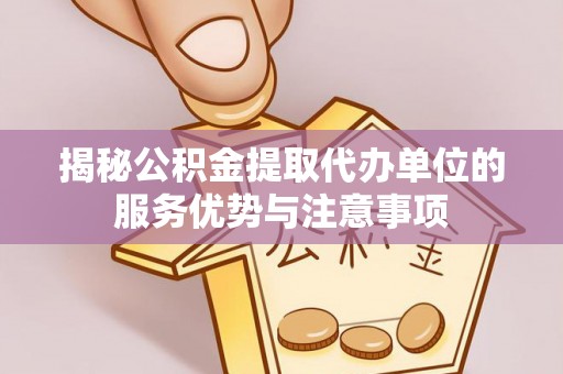 汉阴揭秘公积金提取代办单位的服务优势与注意事项