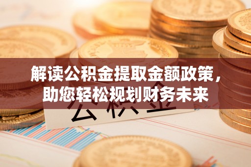 汉阴解读公积金提取金额政策，助您轻松规划财务未来