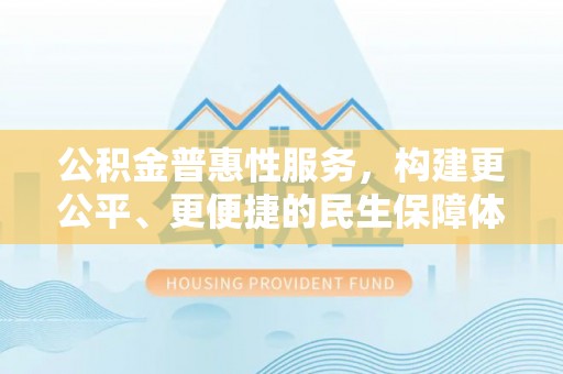 汉阴公积金普惠性服务，构建更公平、更便捷的民生保障体系
