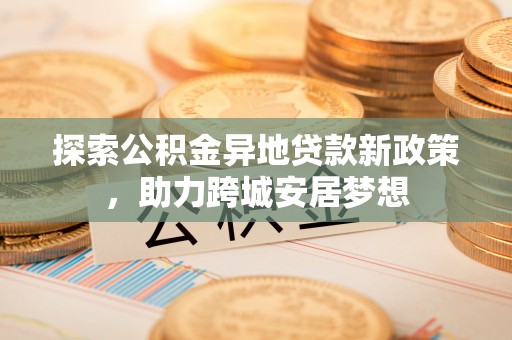 汉阴探索公积金异地贷款新政策，助力跨城安居梦想
