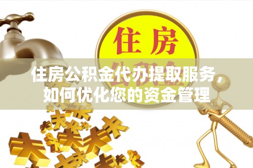 汉阴住房公积金代办提取服务，如何优化您的资金管理