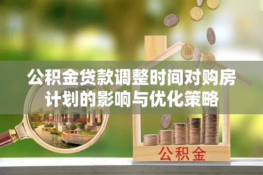 汉阴公积金贷款调整时间对购房计划的影响与优化策略