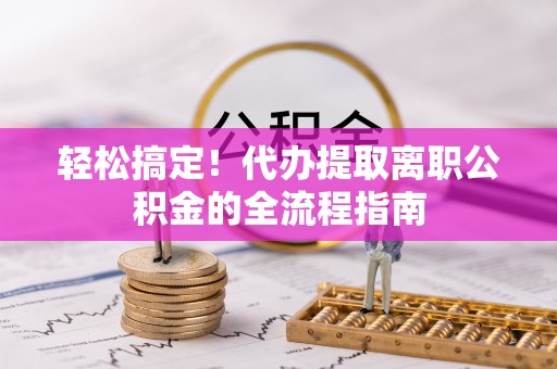汉阴轻松搞定！代办提取离职公积金的全流程指南