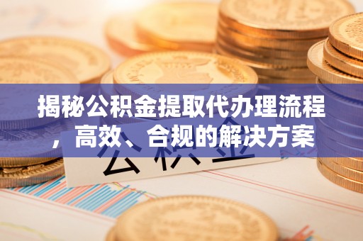 汉阴揭秘公积金提取代办理流程，高效、合规的解决方案