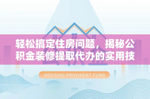 汉阴轻松搞定住房问题，揭秘公积金装修提取代办的实用技巧