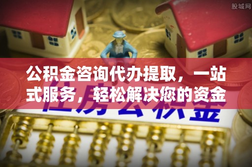 汉阴公积金咨询代办提取，一站式服务，轻松解决您的资金需求