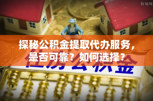 汉阴探秘公积金提取代办服务，是否可靠？如何选择？