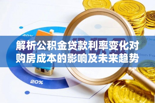 汉阴解析公积金贷款利率变化对购房成本的影响及未来趋势