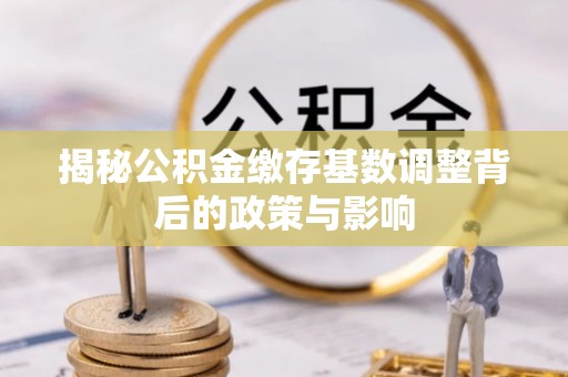 汉阴揭秘公积金缴存基数调整背后的政策与影响