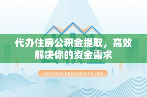 汉阴代办住房公积金提取，高效解决你的资金需求