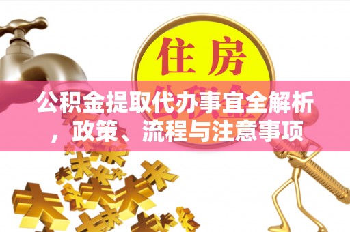 汉阴公积金提取代办事宜全解析，政策、流程与注意事项