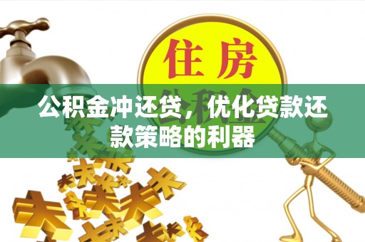 汉阴公积金冲还贷，优化贷款还款策略的利器