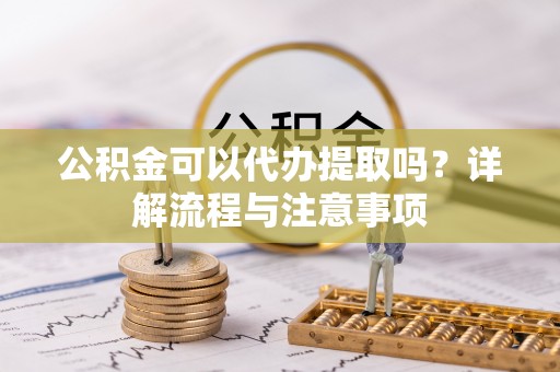 汉阴公积金可以代办提取吗？详解流程与注意事项