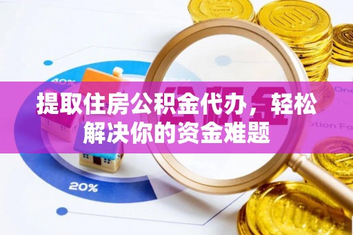 汉阴提取住房公积金代办，轻松解决你的资金难题