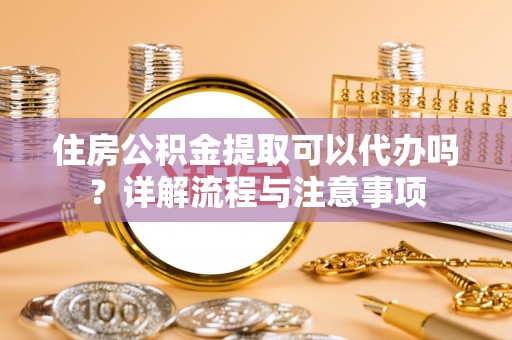 汉阴住房公积金提取可以代办吗？详解流程与注意事项