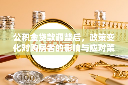汉阴公积金贷款调整后，政策变化对购房者的影响与应对策略