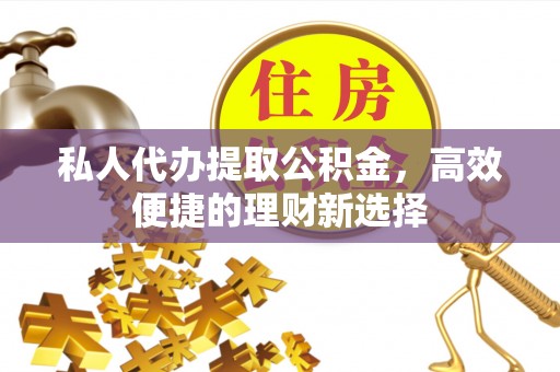 汉阴私人代办提取公积金，高效便捷的理财新选择