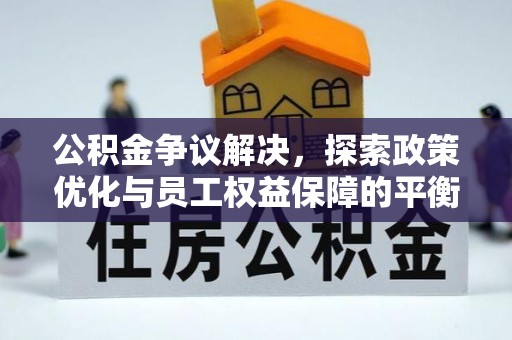 汉阴公积金争议解决，探索政策优化与员工权益保障的平衡点